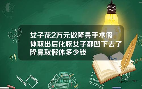 女子花2万元做隆鼻手术假体取出后化脓女子都凹下去了隆鼻取假体多少钱
