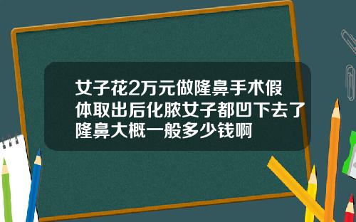 女子花2万元做隆鼻手术假体取出后化脓女子都凹下去了隆鼻大概一般多少钱啊
