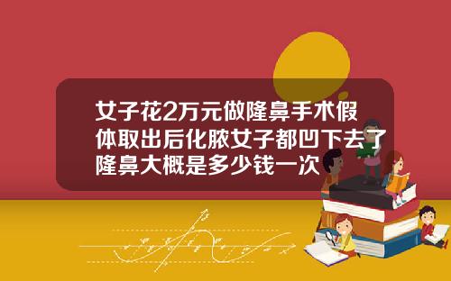 女子花2万元做隆鼻手术假体取出后化脓女子都凹下去了隆鼻大概是多少钱一次
