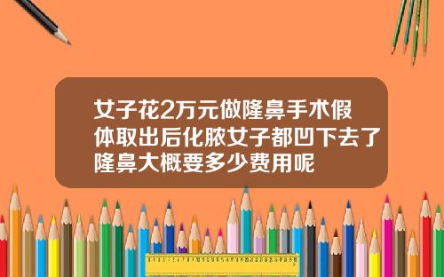 女子花2万元做隆鼻手术假体取出后化脓女子都凹下去了隆鼻大概要多少费用呢
