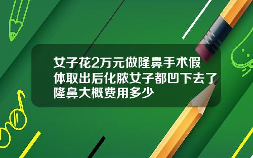 女子花2万元做隆鼻手术假体取出后化脓女子都凹下去了隆鼻大概费用多少