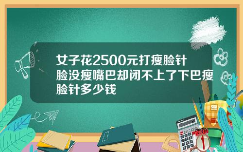 女子花2500元打瘦脸针脸没瘦嘴巴却闭不上了下巴瘦脸针多少钱