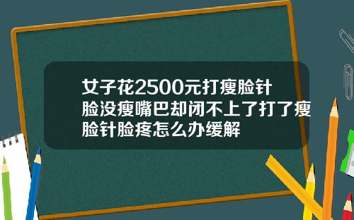 女子花2500元打瘦脸针脸没瘦嘴巴却闭不上了打了瘦脸针脸疼怎么办缓解