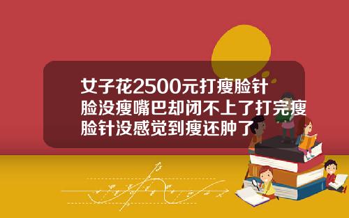 女子花2500元打瘦脸针脸没瘦嘴巴却闭不上了打完瘦脸针没感觉到瘦还肿了