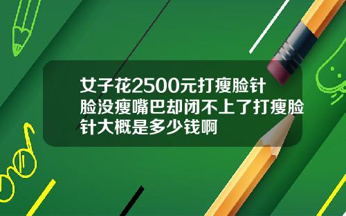 女子花2500元打瘦脸针脸没瘦嘴巴却闭不上了打瘦脸针大概是多少钱啊