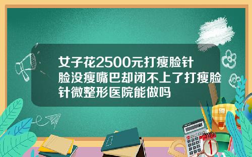 女子花2500元打瘦脸针脸没瘦嘴巴却闭不上了打瘦脸针微整形医院能做吗