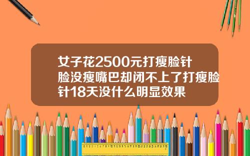 女子花2500元打瘦脸针脸没瘦嘴巴却闭不上了打瘦脸针18天没什么明显效果