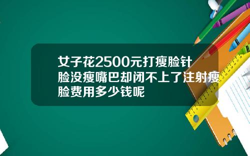 女子花2500元打瘦脸针脸没瘦嘴巴却闭不上了注射瘦脸费用多少钱呢