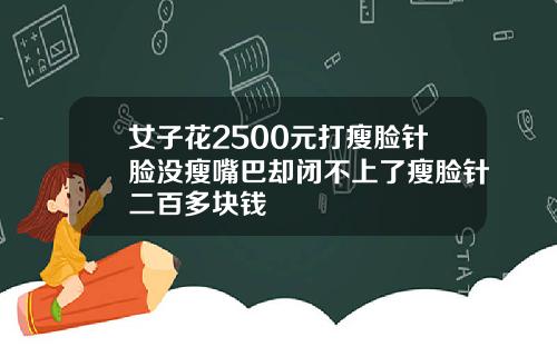 女子花2500元打瘦脸针脸没瘦嘴巴却闭不上了瘦脸针二百多块钱