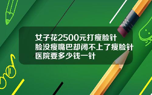 女子花2500元打瘦脸针脸没瘦嘴巴却闭不上了瘦脸针医院要多少钱一针