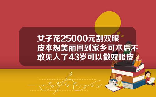女子花25000元割双眼皮本想美丽回到家乡可术后不敢见人了43岁可以做双眼皮吗视频教程
