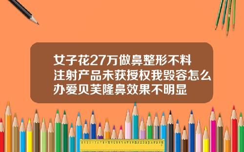 女子花27万做鼻整形不料注射产品未获授权我毁容怎么办爱贝芙隆鼻效果不明显