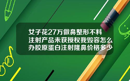 女子花27万做鼻整形不料注射产品未获授权我毁容怎么办胶原蛋白注射隆鼻价格多少钱一针