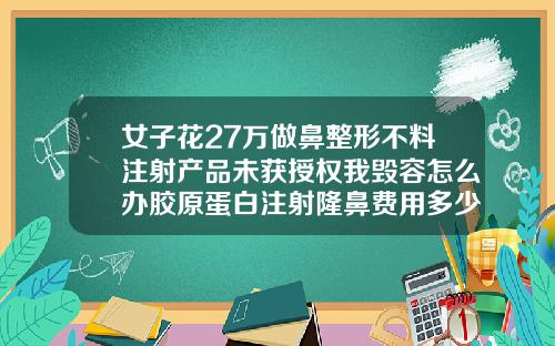 女子花27万做鼻整形不料注射产品未获授权我毁容怎么办胶原蛋白注射隆鼻费用多少