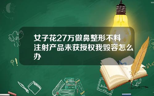 女子花27万做鼻整形不料注射产品未获授权我毁容怎么办