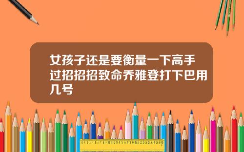女孩子还是要衡量一下高手过招招招致命乔雅登打下巴用几号