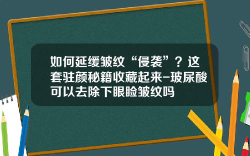 如何延缓皱纹“侵袭”？这套驻颜秘籍收藏起来-玻尿酸可以去除下眼睑皱纹吗