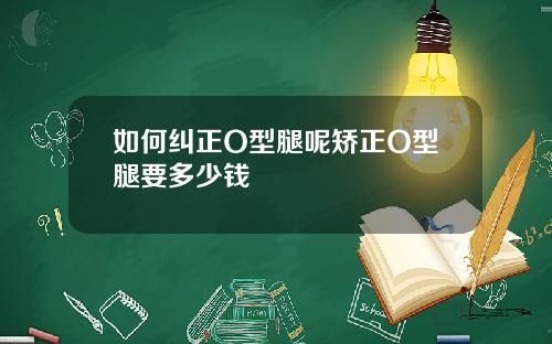 如何纠正O型腿呢矫正O型腿要多少钱