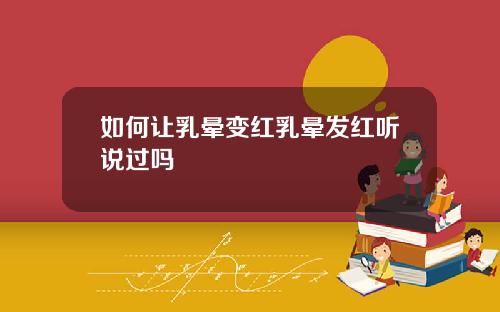 如何让乳晕变红乳晕发红听说过吗