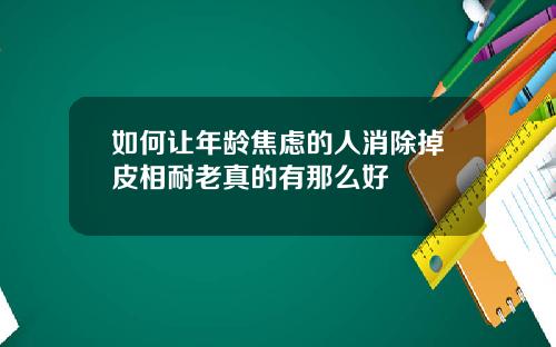 如何让年龄焦虑的人消除掉皮相耐老真的有那么好