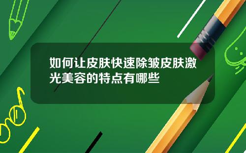 如何让皮肤快速除皱皮肤激光美容的特点有哪些