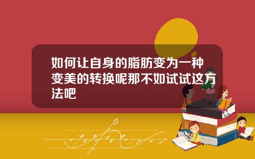 如何让自身的脂肪变为一种变美的转换呢那不如试试这方法吧