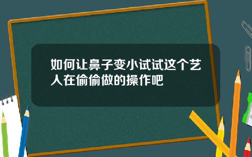 如何让鼻子变小试试这个艺人在偷偷做的操作吧