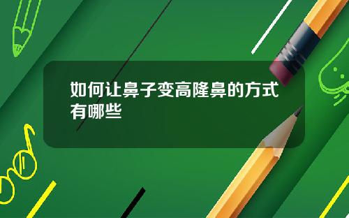 如何让鼻子变高隆鼻的方式有哪些