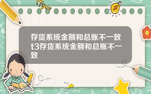 存货系统金额和总账不一致t3存货系统金额和总账不一致
