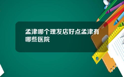 孟津哪个理发店好点孟津有哪些医院
