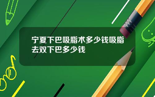 宁夏下巴吸脂术多少钱吸脂去双下巴多少钱