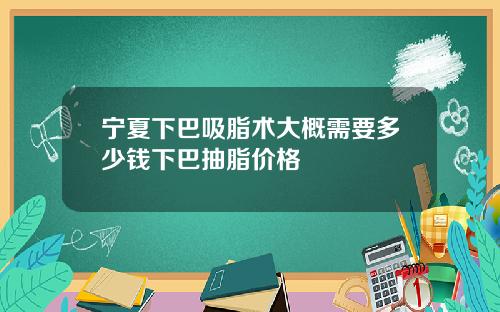 宁夏下巴吸脂术大概需要多少钱下巴抽脂价格