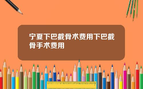宁夏下巴截骨术费用下巴截骨手术费用