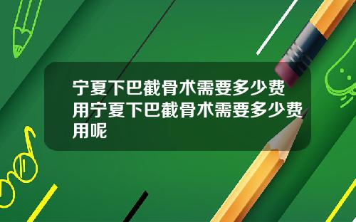 宁夏下巴截骨术需要多少费用宁夏下巴截骨术需要多少费用呢