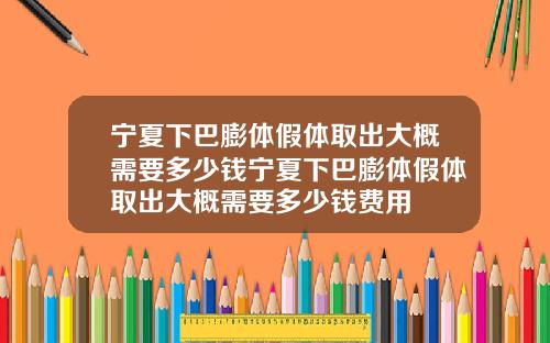 宁夏下巴膨体假体取出大概需要多少钱宁夏下巴膨体假体取出大概需要多少钱费用