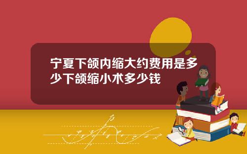 宁夏下颌内缩大约费用是多少下颌缩小术多少钱