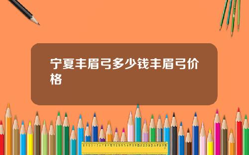 宁夏丰眉弓多少钱丰眉弓价格