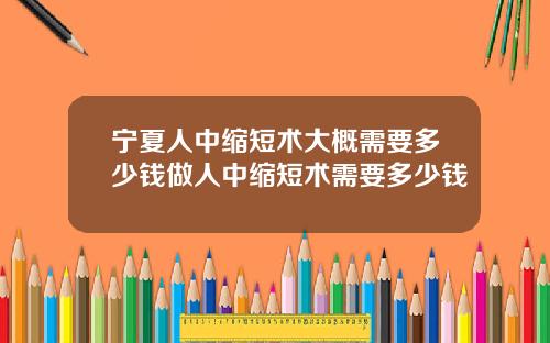 宁夏人中缩短术大概需要多少钱做人中缩短术需要多少钱
