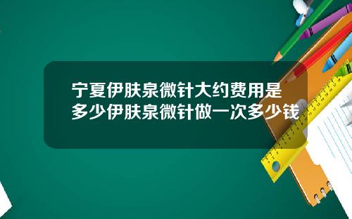 宁夏伊肤泉微针大约费用是多少伊肤泉微针做一次多少钱