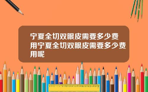 宁夏全切双眼皮需要多少费用宁夏全切双眼皮需要多少费用呢