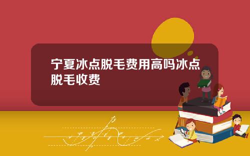 宁夏冰点脱毛费用高吗冰点脱毛收费