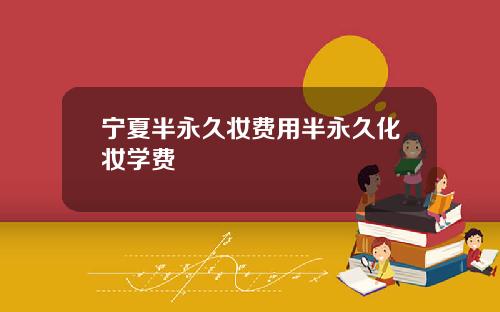宁夏半永久妆费用半永久化妆学费