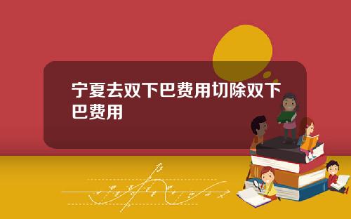 宁夏去双下巴费用切除双下巴费用