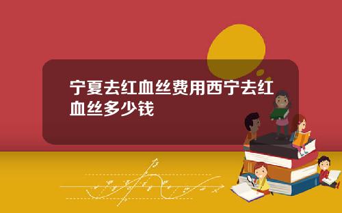 宁夏去红血丝费用西宁去红血丝多少钱