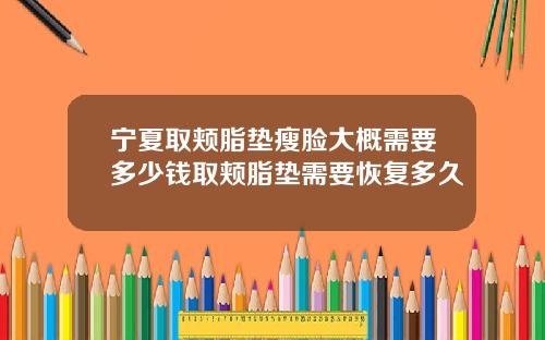 宁夏取颊脂垫瘦脸大概需要多少钱取颊脂垫需要恢复多久