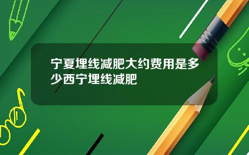 宁夏埋线减肥大约费用是多少西宁埋线减肥