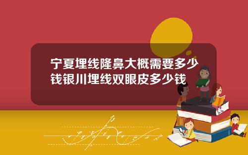 宁夏埋线隆鼻大概需要多少钱银川埋线双眼皮多少钱