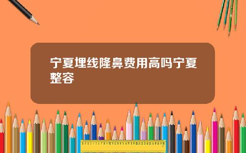 宁夏埋线隆鼻费用高吗宁夏整容