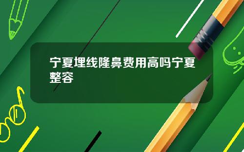 宁夏埋线隆鼻费用高吗宁夏整容