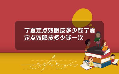 宁夏定点双眼皮多少钱宁夏定点双眼皮多少钱一次